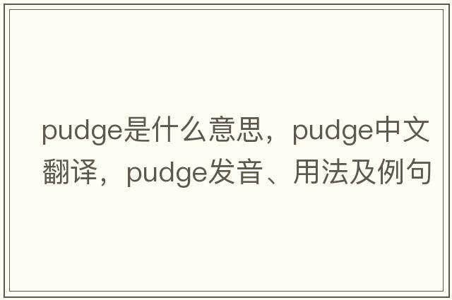 pudge是什么意思，pudge中文翻譯，pudge發(fā)音、用法及例句
