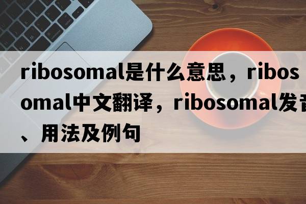 ribosomal是什么意思，ribosomal中文翻譯，ribosomal發(fā)音、用法及例句