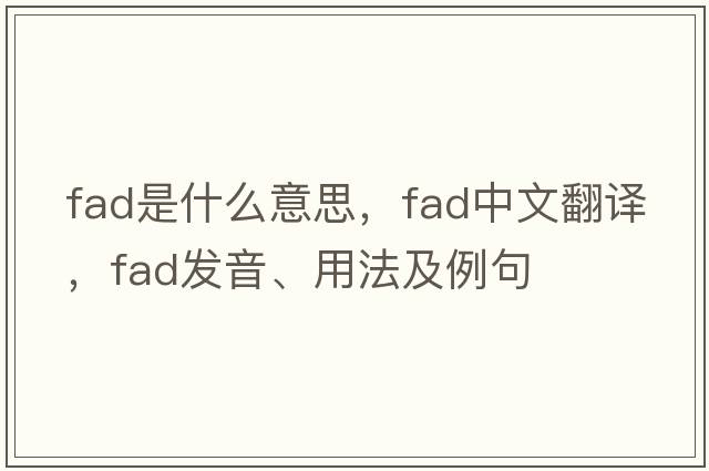 fad是什么意思，fad中文翻譯，fad發(fā)音、用法及例句