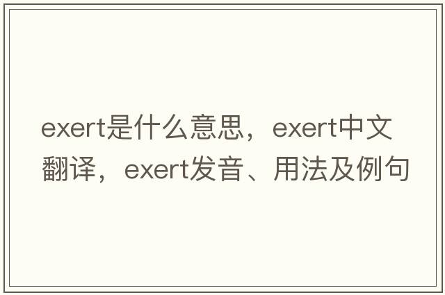 exert是什么意思，exert中文翻譯，exert發(fā)音、用法及例句