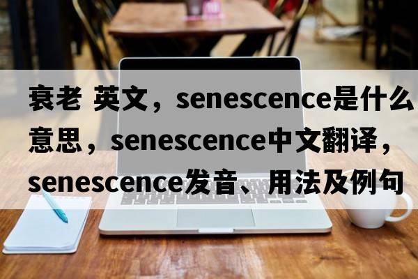 衰老 英文，senescence是什么意思，senescence中文翻譯，senescence發(fā)音、用法及例句