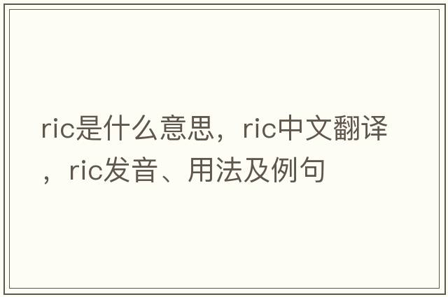 ric是什么意思，ric中文翻譯，ric發(fā)音、用法及例句