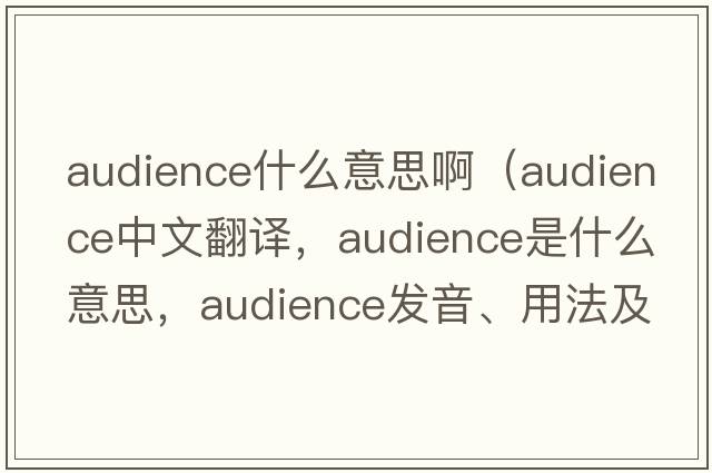 audience什么意思?。╝udience中文翻譯，audience是什么意思，audience發(fā)音、用法及例句）