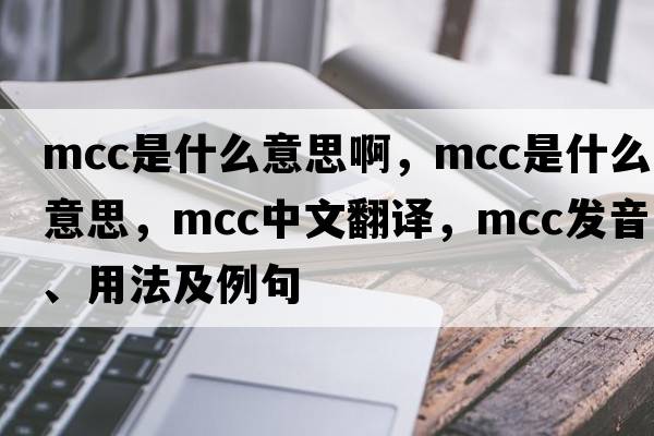 mcc是什么意思啊，MCC是什么意思，MCC中文翻譯，MCC發(fā)音、用法及例句