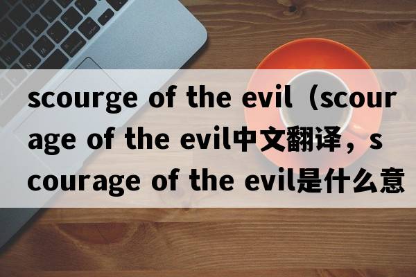 scourge of the evil（scourage of the evil中文翻譯，scourage of the evil是什么意思，scourage of the evil發(fā)音、用法及例句）