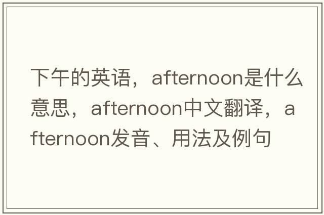 下午的英語(yǔ)，afternoon是什么意思，afternoon中文翻譯，afternoon發(fā)音、用法及例句