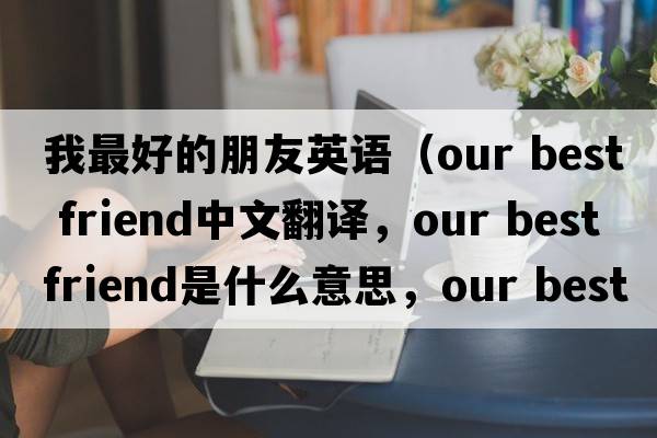 我最好的朋友英語（our best friend中文翻譯，our best friend是什么意思，our best friend發(fā)音、用法及例句）