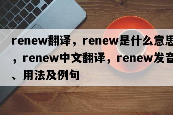 renew翻譯，renew是什么意思，renew中文翻譯，renew發(fā)音、用法及例句