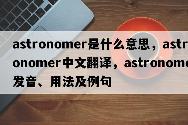 astronomer是什么意思，astronomer中文翻譯，astronomer發(fā)音、用法及例句