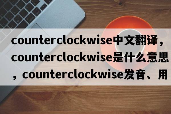 counterclockwise中文翻譯，counterclockwise是什么意思，counterclockwise發(fā)音、用法及例句