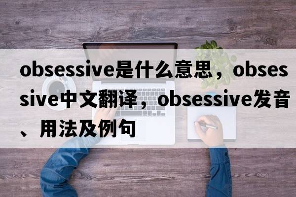 obsessive是什么意思，obsessive中文翻譯，obsessive發(fā)音、用法及例句