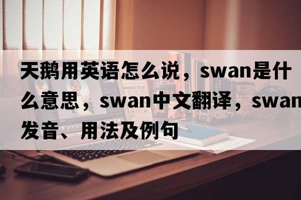 天鵝用英語(yǔ)怎么說(shuō)，swan是什么意思，swan中文翻譯，swan發(fā)音、用法及例句