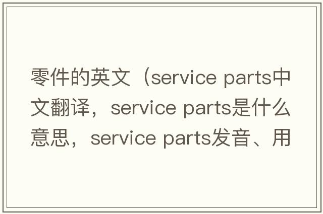 零件的英文（service parts中文翻譯，service parts是什么意思，service parts發(fā)音、用法及例句）