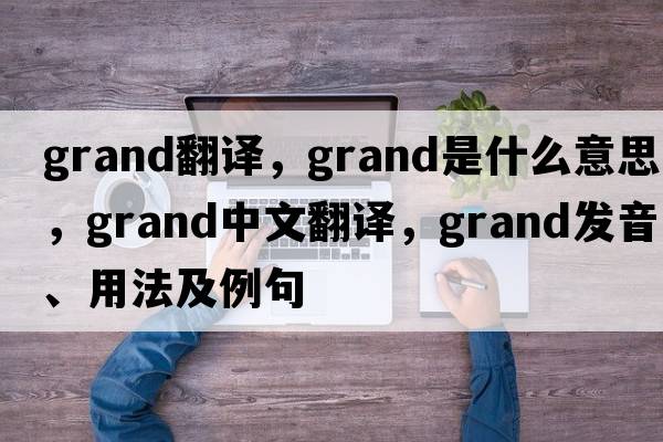 Grand翻譯，grand是什么意思，grand中文翻譯，grand發(fā)音、用法及例句