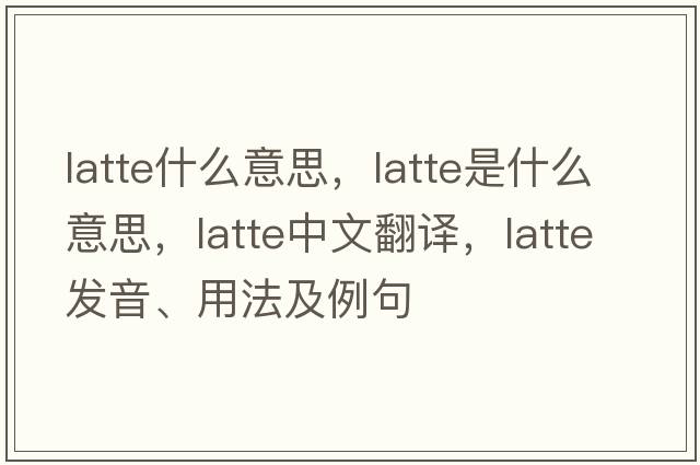latte什么意思，latte是什么意思，latte中文翻譯，latte發(fā)音、用法及例句