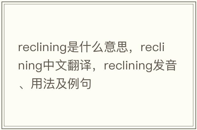 reclining是什么意思，reclining中文翻譯，reclining發(fā)音、用法及例句