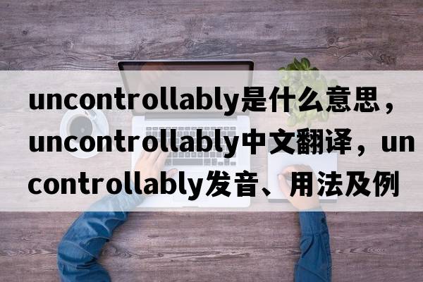 uncontrollably是什么意思，uncontrollably中文翻譯，uncontrollably發(fā)音、用法及例句