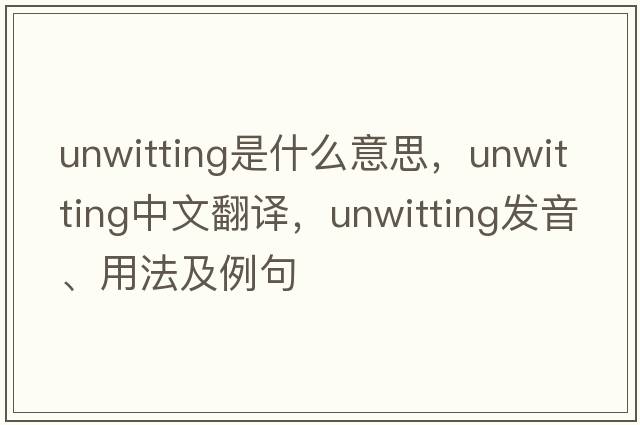 unwitting是什么意思，unwitting中文翻譯，unwitting發(fā)音、用法及例句
