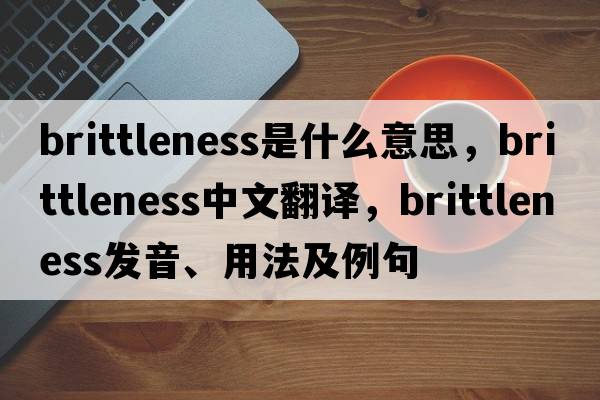 brittleness是什么意思，brittleness中文翻譯，brittleness發(fā)音、用法及例句