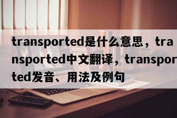 transported是什么意思，transported中文翻譯，transported發(fā)音、用法及例句