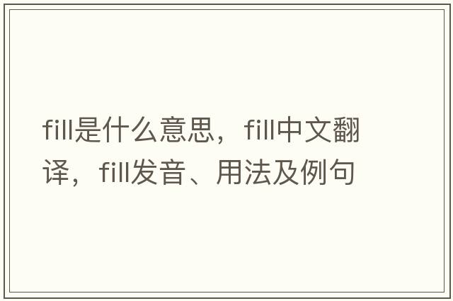 fill是什么意思，fill中文翻譯，fill發(fā)音、用法及例句
