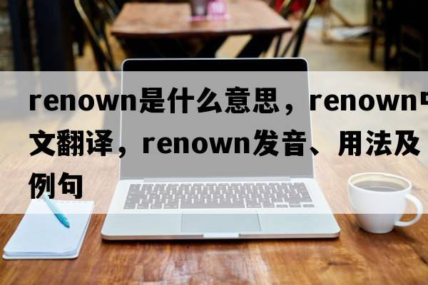 renown是什么意思，renown中文翻譯，renown發(fā)音、用法及例句