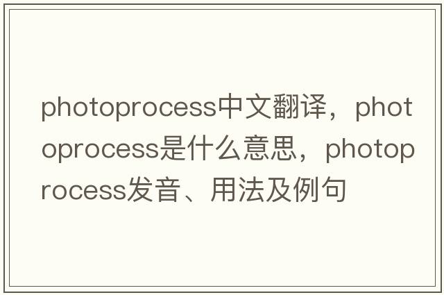 photoprocess中文翻譯，photoprocess是什么意思，photoprocess發(fā)音、用法及例句