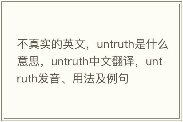 不真實(shí)的英文，untruth是什么意思，untruth中文翻譯，untruth發(fā)音、用法及例句
