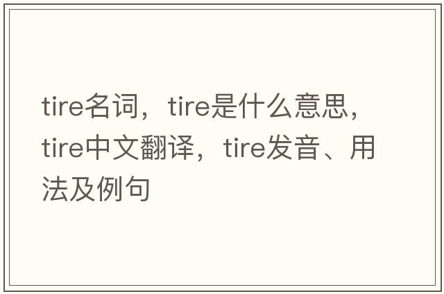 tire名詞，tire是什么意思，tire中文翻譯，tire發(fā)音、用法及例句