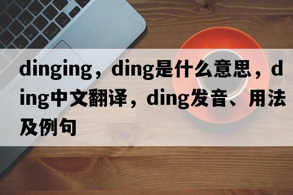 dinging，ding是什么意思，ding中文翻譯，ding發(fā)音、用法及例句