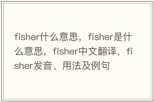 fisher什么意思，fisher是什么意思，fisher中文翻譯，fisher發(fā)音、用法及例句