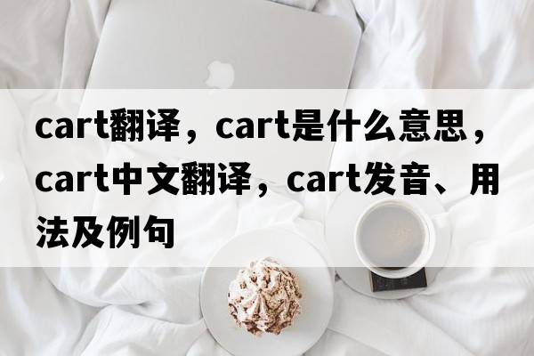cart翻譯，cart是什么意思，cart中文翻譯，cart發(fā)音、用法及例句