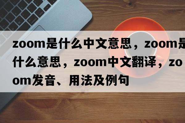 zoom是什么中文意思，zoom是什么意思，zoom中文翻譯，zoom發(fā)音、用法及例句