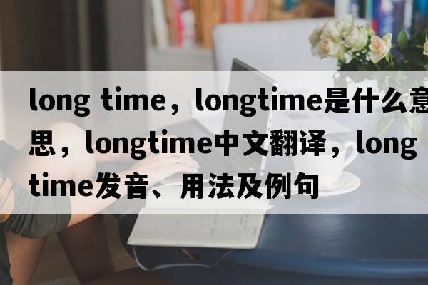 long time，longtime是什么意思，longtime中文翻譯，longtime發(fā)音、用法及例句