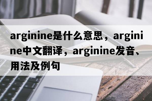 arginine是什么意思，arginine中文翻譯，arginine發(fā)音、用法及例句