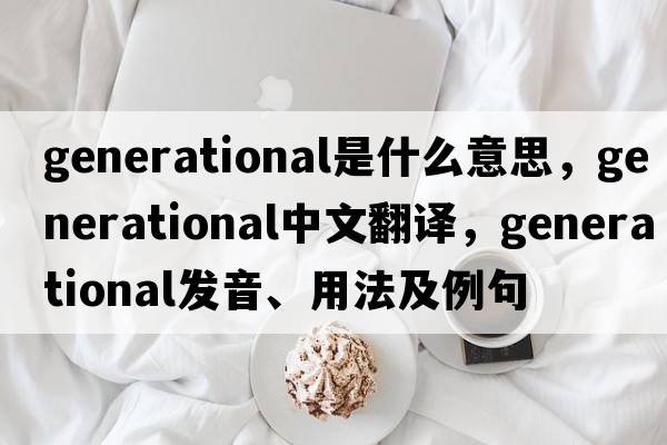 generational是什么意思，generational中文翻譯，generational發(fā)音、用法及例句