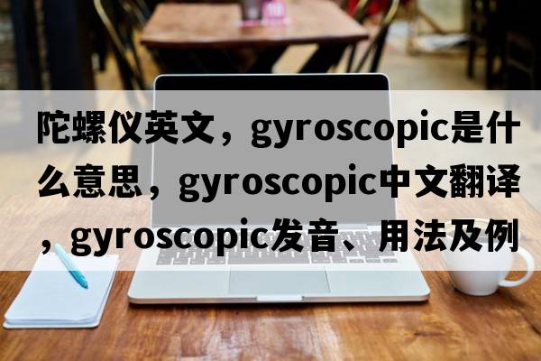 陀螺儀英文，gyroscopic是什么意思，gyroscopic中文翻譯，gyroscopic發(fā)音、用法及例句