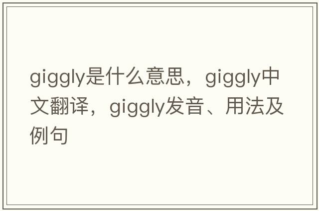 giggly是什么意思，giggly中文翻譯，giggly發(fā)音、用法及例句