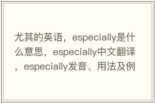 尤其的英語，especially是什么意思，especially中文翻譯，especially發(fā)音、用法及例句