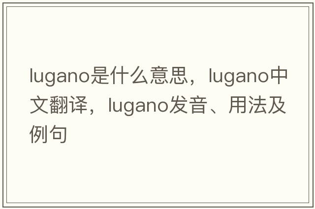 Lugano是什么意思，Lugano中文翻譯，Lugano發(fā)音、用法及例句
