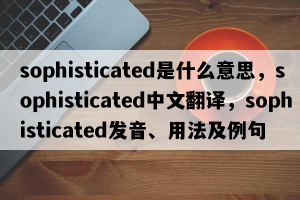 sophisticated是什么意思，sophisticated中文翻譯，sophisticated發(fā)音、用法及例句