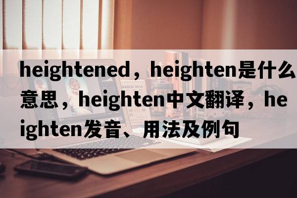 heightened，heighten是什么意思，heighten中文翻譯，heighten發(fā)音、用法及例句