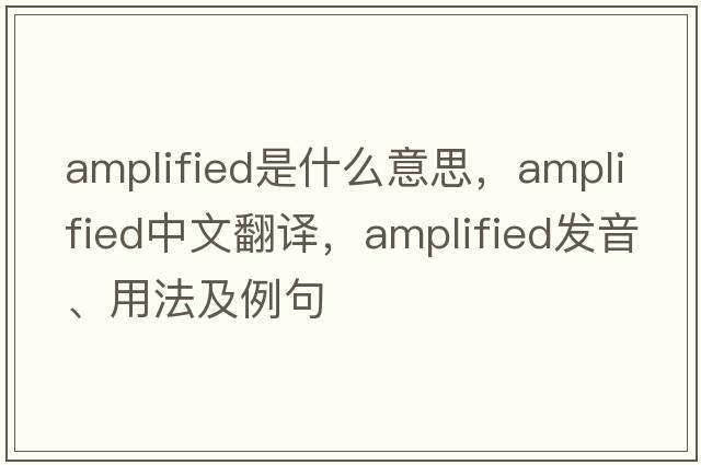 amplified是什么意思，amplified中文翻譯，amplified發(fā)音、用法及例句