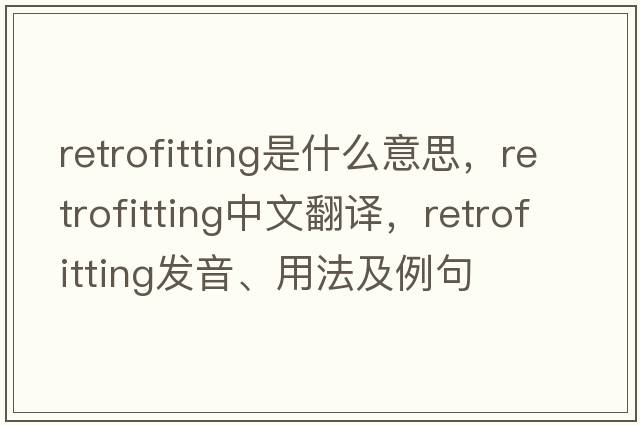 retrofitting是什么意思，retrofitting中文翻譯，retrofitting發(fā)音、用法及例句