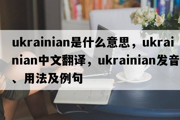 ukrainian是什么意思，ukrainian中文翻譯，ukrainian發(fā)音、用法及例句