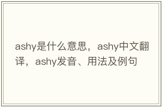 ashy是什么意思，ashy中文翻譯，ashy發(fā)音、用法及例句