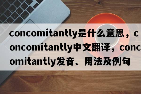 concomitantly是什么意思，concomitantly中文翻譯，concomitantly發(fā)音、用法及例句