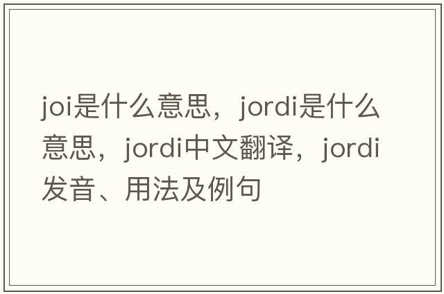 joi是什么意思，Jordi是什么意思，Jordi中文翻譯，Jordi發(fā)音、用法及例句