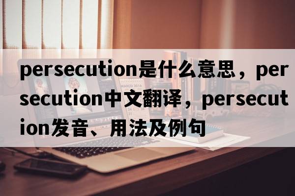 persecution是什么意思，persecution中文翻譯，persecution發(fā)音、用法及例句