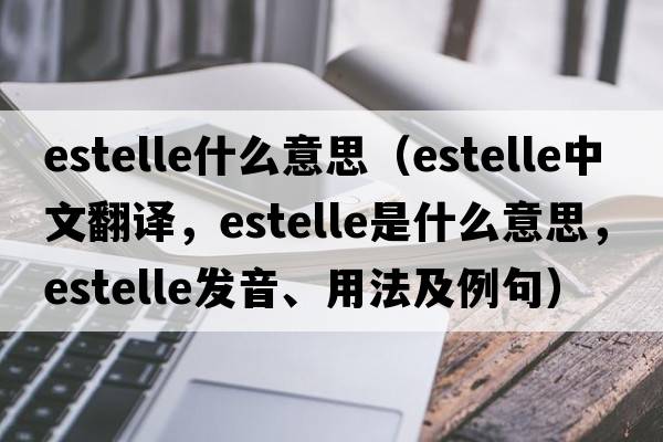 estelle什么意思（Estelle中文翻譯，Estelle是什么意思，Estelle發(fā)音、用法及例句）
